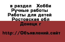  в раздел : Хобби. Ручные работы » Работы для детей . Ростовская обл.,Донецк г.